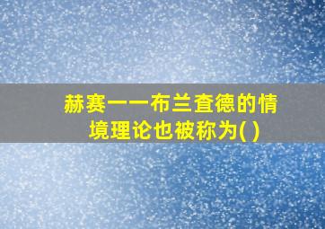 赫赛一一布兰査德的情境理论也被称为( )